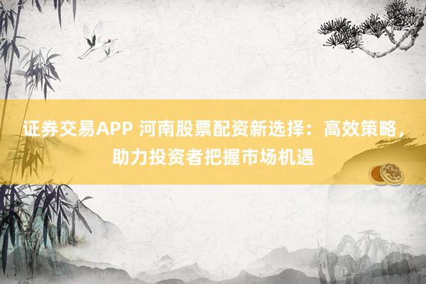 证券交易APP 河南股票配资新选择：高效策略，助力投资者把握市场机遇