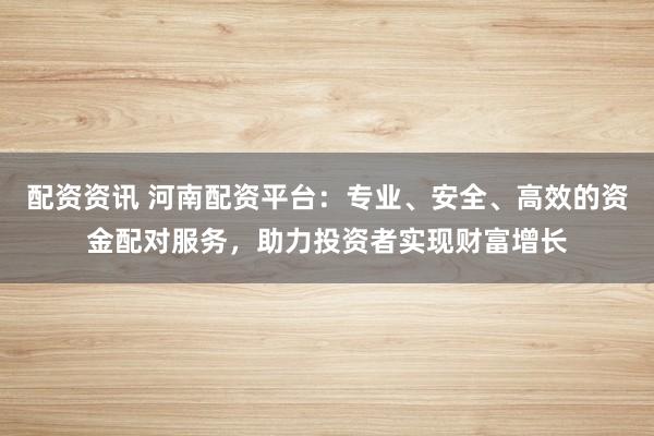 配资资讯 河南配资平台：专业、安全、高效的资金配对服务，助力投资者实现财富增长