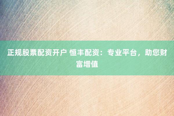 正规股票配资开户 恒丰配资：专业平台，助您财富增值