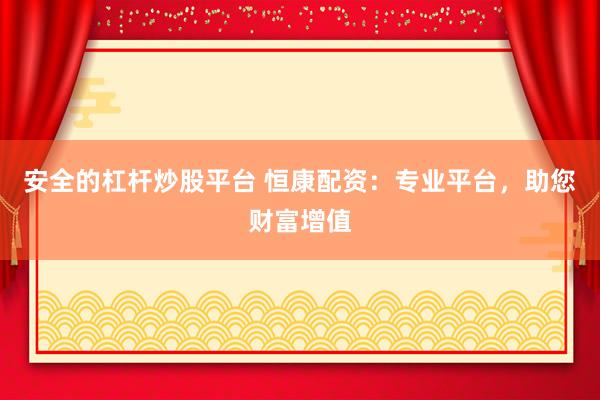 安全的杠杆炒股平台 恒康配资：专业平台，助您财富增值