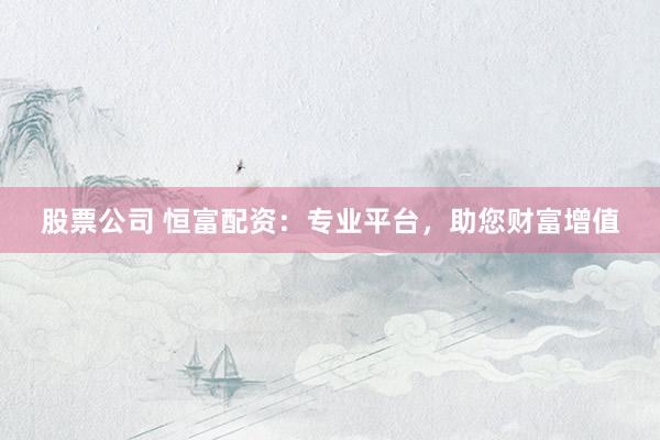 股票公司 恒富配资：专业平台，助您财富增值