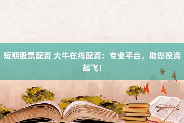 短期股票配资 大牛在线配资：专业平台，助您投资起飞！