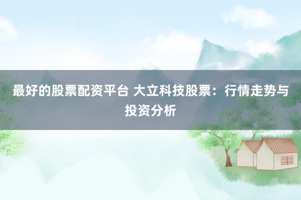 最好的股票配资平台 大立科技股票：行情走势与投资分析