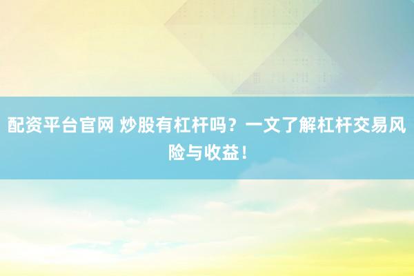 配资平台官网 炒股有杠杆吗？一文了解杠杆交易风险与收益！