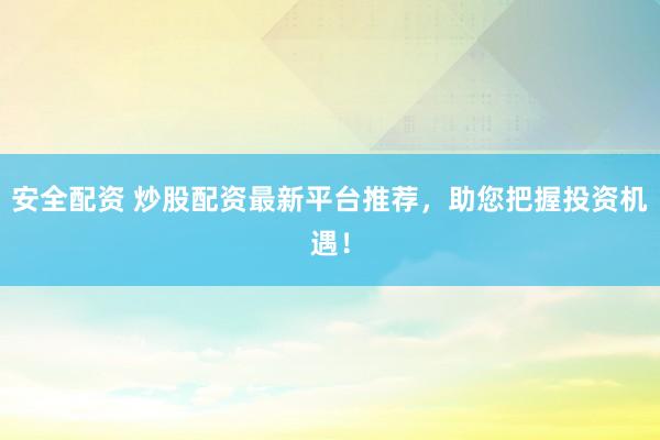 安全配资 炒股配资最新平台推荐，助您把握投资机遇！