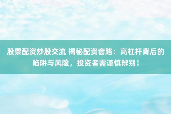 股票配资炒股交流 揭秘配资套路：高杠杆背后的陷阱与风险，投资者需谨慎辨别！