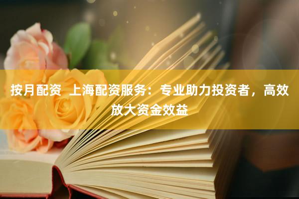 按月配资  上海配资服务：专业助力投资者，高效放大资金效益