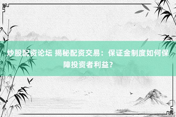 炒股配资论坛 揭秘配资交易：保证金制度如何保障投资者利益？