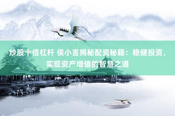 炒股十倍杠杆 侯小言揭秘配资秘籍：稳健投资，实现资产增值的智慧之道