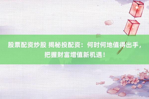 股票配资炒股 揭秘投配资：何时何地值得出手，把握财富增值新机遇！
