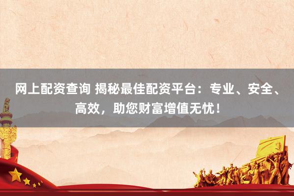 网上配资查询 揭秘最佳配资平台：专业、安全、高效，助您财富增值无忧！