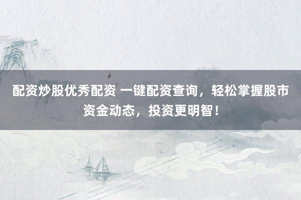 配资炒股优秀配资 一键配资查询，轻松掌握股市资金动态，投资更明智！
