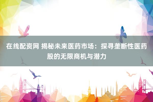 在线配资网 揭秘未来医药市场：探寻垄断性医药股的无限商机与潜力