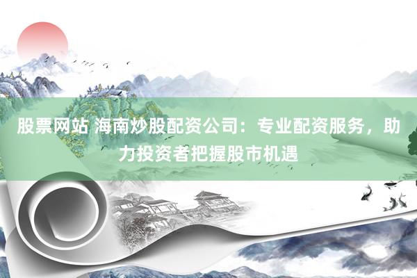 股票网站 海南炒股配资公司：专业配资服务，助力投资者把握股市机遇