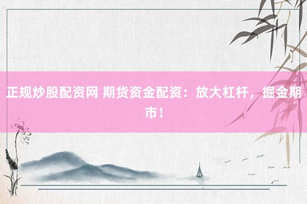 正规炒股配资网 期货资金配资：放大杠杆，掘金期市！
