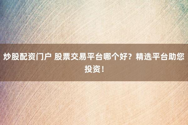 炒股配资门户 股票交易平台哪个好？精选平台助您投资！