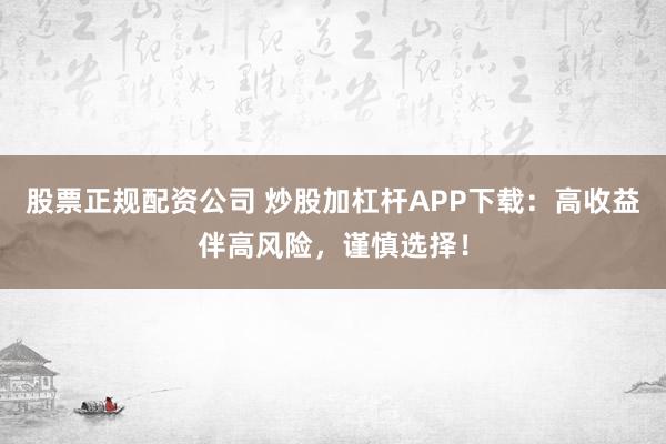 股票正规配资公司 炒股加杠杆APP下载：高收益伴高风险，谨慎选择！