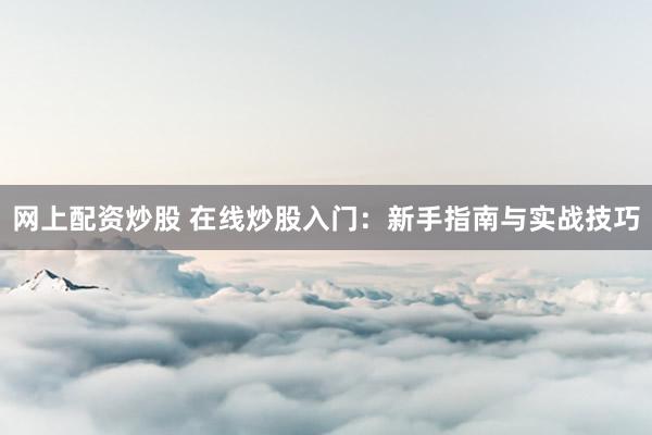 网上配资炒股 在线炒股入门：新手指南与实战技巧