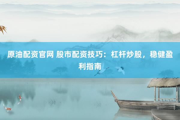 原油配资官网 股市配资技巧：杠杆炒股，稳健盈利指南