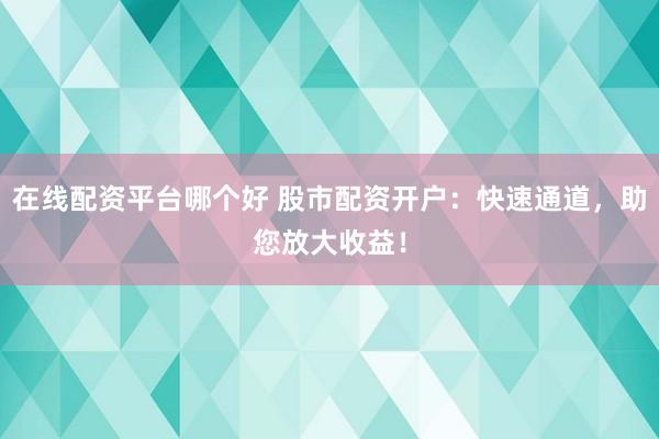 在线配资平台哪个好 股市配资开户：快速通道，助您放大收益！
