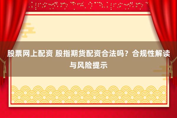 股票网上配资 股指期货配资合法吗？合规性解读与风险提示
