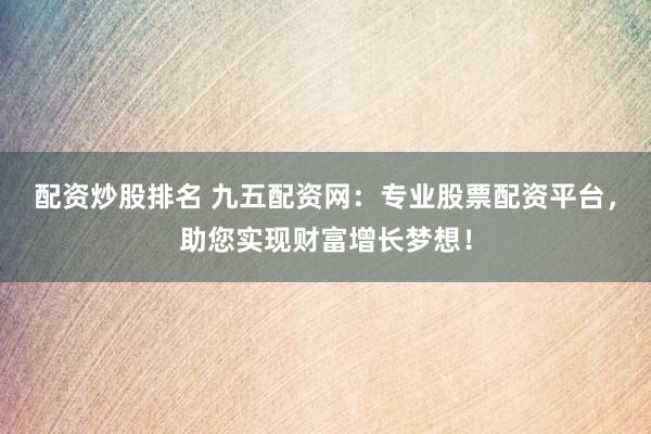 配资炒股排名 九五配资网：专业股票配资平台，助您实现财富增长梦想！