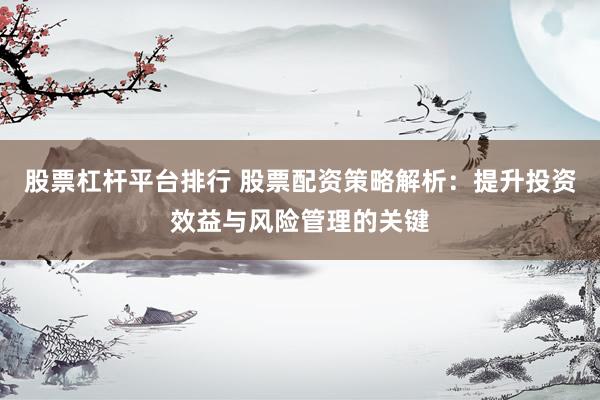 股票杠杆平台排行 股票配资策略解析：提升投资效益与风险管理的关键