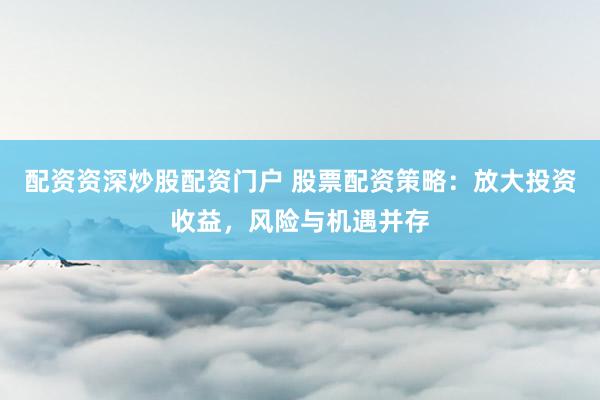 配资资深炒股配资门户 股票配资策略：放大投资收益，风险与机遇并存