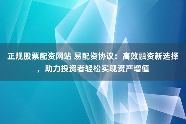 正规股票配资网站 易配资协议：高效融资新选择，助力投资者轻松实现资产增值