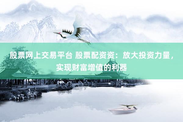 股票网上交易平台 股票配资资：放大投资力量，实现财富增值的利器