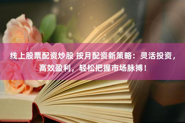 线上股票配资炒股 按月配资新策略：灵活投资，高效盈利，轻松把握市场脉搏！
