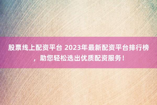 股票线上配资平台 2023年最新配资平台排行榜，助您轻松选出优质配资服务！
