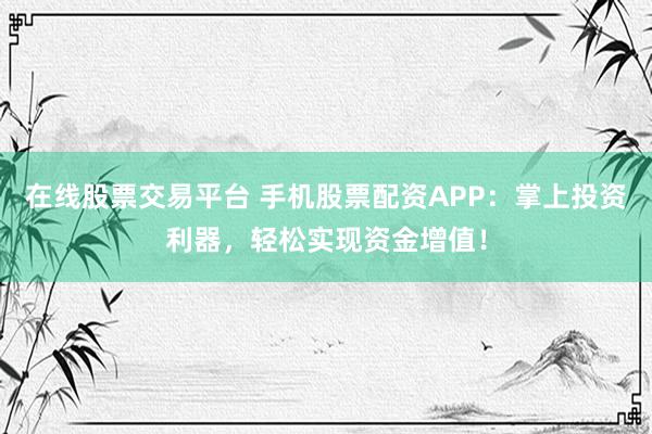 在线股票交易平台 手机股票配资APP：掌上投资利器，轻松实现资金增值！
