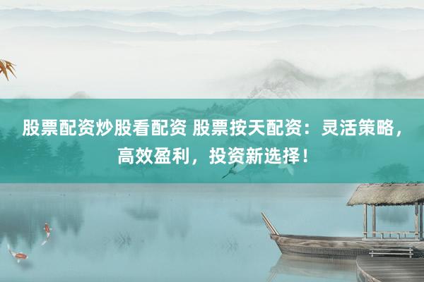 股票配资炒股看配资 股票按天配资：灵活策略，高效盈利，投资新选择！