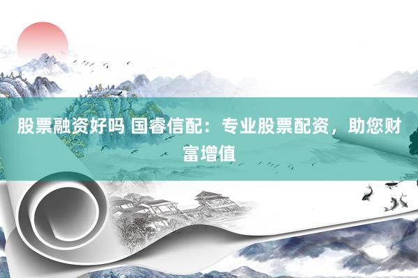 股票融资好吗 国睿信配：专业股票配资，助您财富增值
