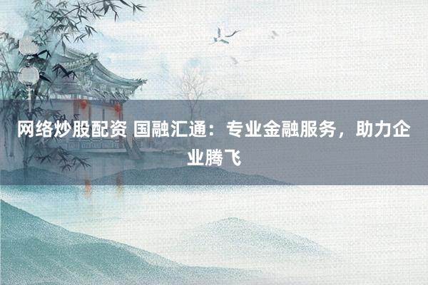 网络炒股配资 国融汇通：专业金融服务，助力企业腾飞