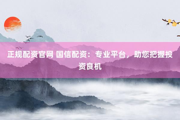 正规配资官网 国信配资：专业平台，助您把握投资良机