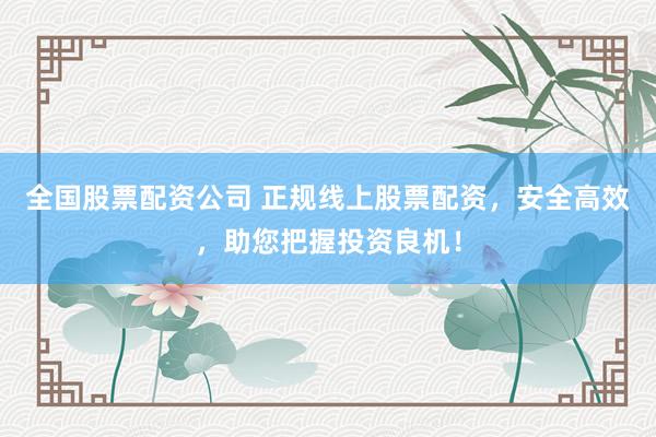 全国股票配资公司 正规线上股票配资，安全高效，助您把握投资良机！