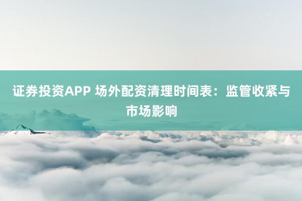 证券投资APP 场外配资清理时间表：监管收紧与市场影响