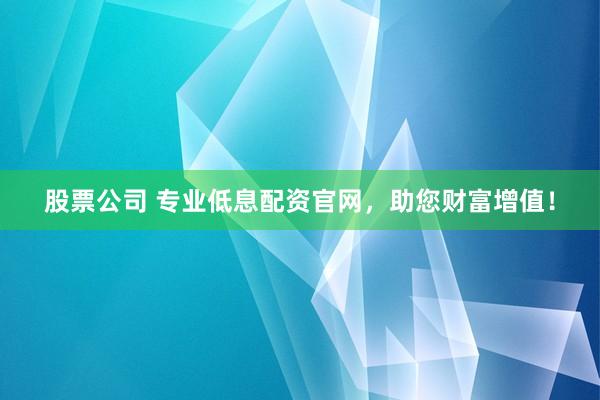 股票公司 专业低息配资官网，助您财富增值！