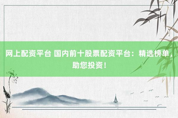 网上配资平台 国内前十股票配资平台：精选榜单，助您投资！