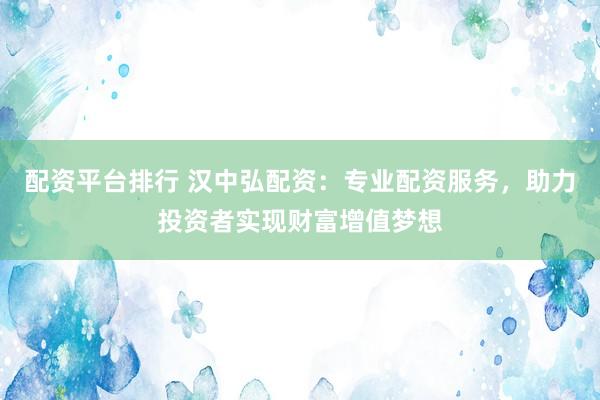 配资平台排行 汉中弘配资：专业配资服务，助力投资者实现财富增值梦想