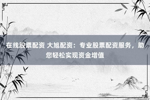 在线股票配资 大旭配资：专业股票配资服务，助您轻松实现资金增值