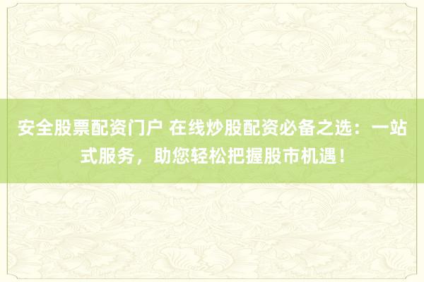 安全股票配资门户 在线炒股配资必备之选：一站式服务，助您轻松把握股市机遇！
