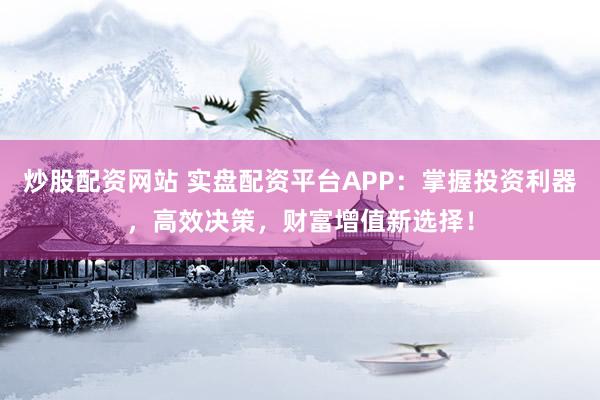 炒股配资网站 实盘配资平台APP：掌握投资利器，高效决策，财富增值新选择！