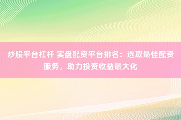 炒股平台杠杆 实盘配资平台排名：选取最佳配资服务，助力投资收益最大化