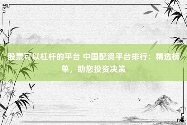 股票可以杠杆的平台 中国配资平台排行:精选榜单,助您投资决策