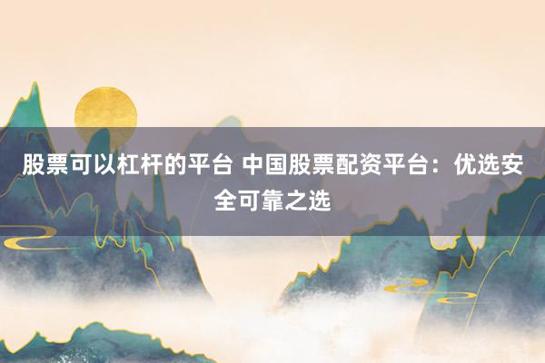 股票可以杠杆的平台 中国股票配资平台:优选安全可靠之选