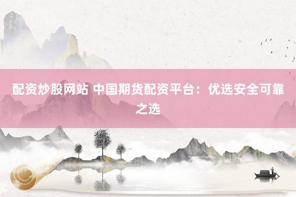 配资炒股网站 中国期货配资平台:优选安全可靠之选
