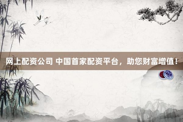 网上配资公司 中国首家配资平台,助您财富增值!